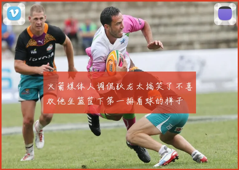 火箭媒体人调侃狄龙太搞笑了不喜欢他坐篮筐下第一排看球的样子