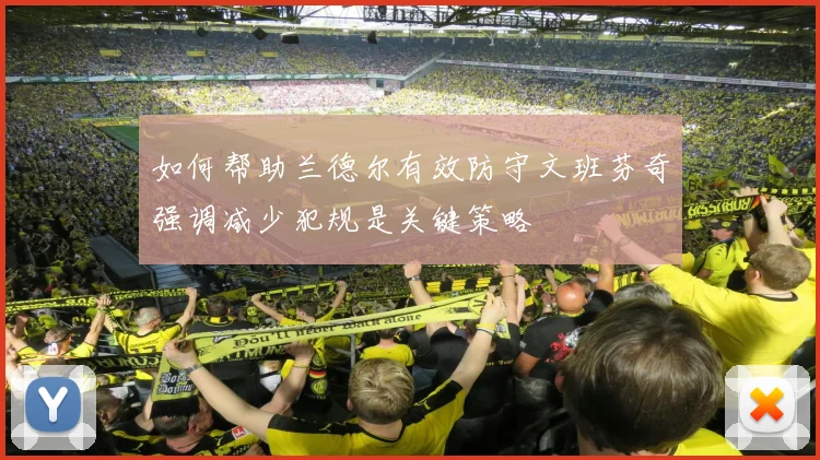 如何帮助兰德尔有效防守文班芬奇强调减少犯规是关键策略