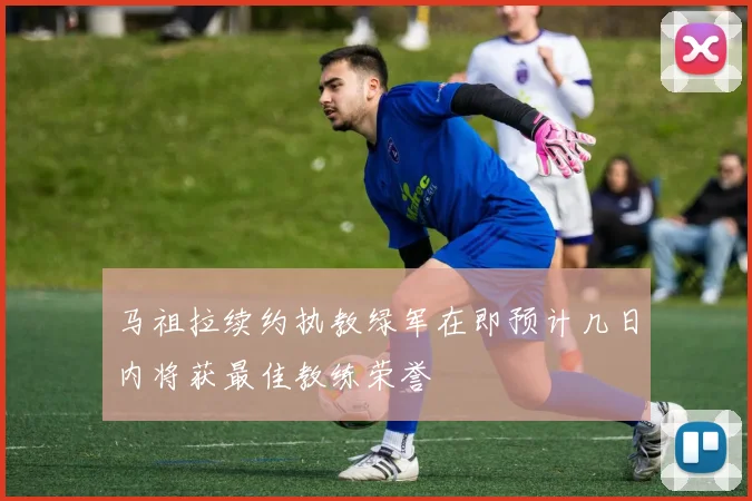 马祖拉续约执教绿军在即预计几日内将获最佳教练荣誉