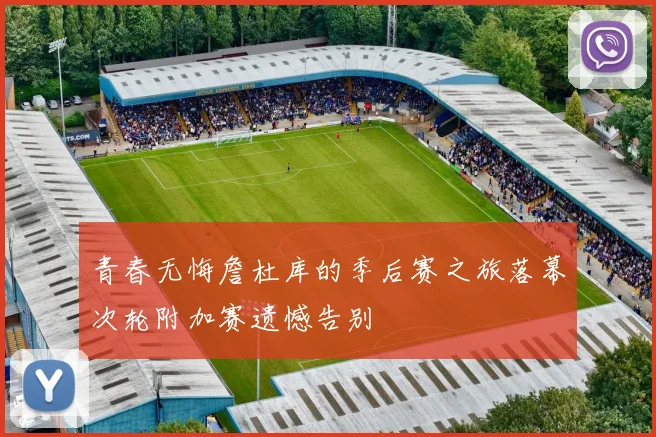 青春无悔詹杜库的季后赛之旅落幕次轮附加赛遗憾告别