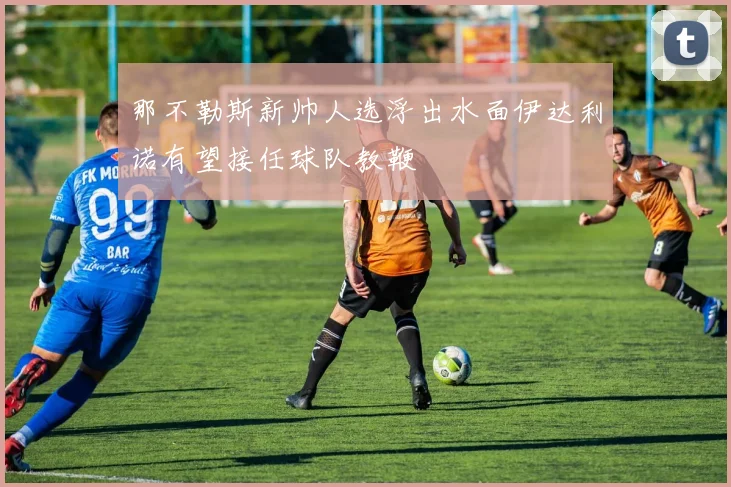 那不勒斯新帅人选浮出水面伊达利诺有望接任球队教鞭