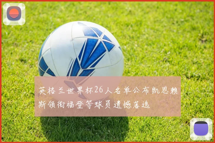英格兰世界杯26人名单公布凯恩赖斯领衔福登等球员遗憾落选