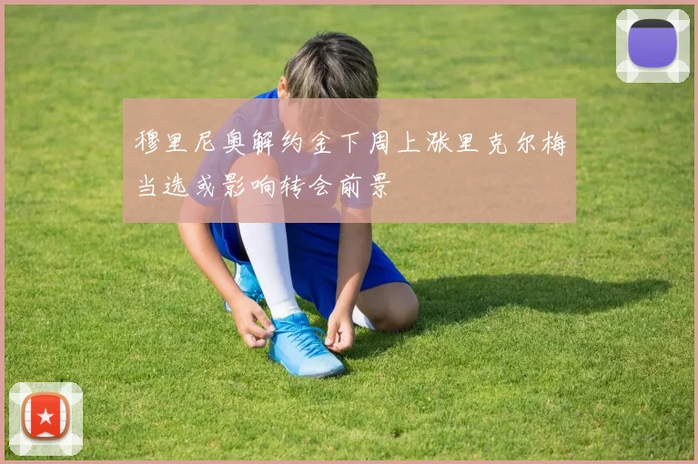 穆里尼奥解约金下周上涨里克尔梅当选或影响转会前景